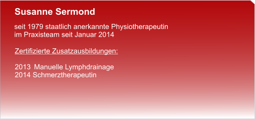 Susanne Sermond  seit 1979 staatlich anerkannte Physiotherapeutin im Praxisteam seit Januar 2014  Zertifizierte Zusatzausbildungen:  2013	Manuelle Lymphdrainage 2014 Schmerztherapeutin